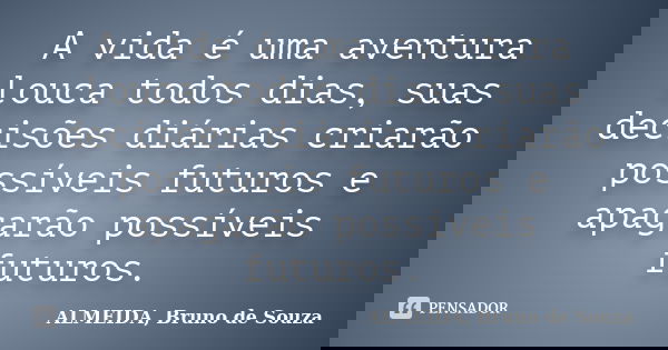 A vida é uma aventura louca todos dias, suas decisões diárias criarão possíveis futuros e apagarão possíveis futuros.... Frase de ALMEIDA, Bruno de Souza..