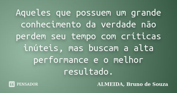 Aqueles que possuem um grande conhecimento da verdade não perdem seu tempo com críticas inúteis, mas buscam a alta performance e o melhor resultado.... Frase de ALMEIDA, Bruno de Souza..