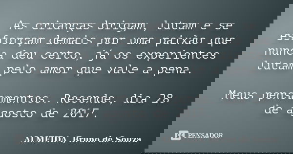As crianças brigam, lutam e se esforçam demais por uma paixão que nunca deu certo, já os experientes lutam pelo amor que vale a pena. Meus pensamentos. Resende,... Frase de ALMEIDA, Bruno de Souza.