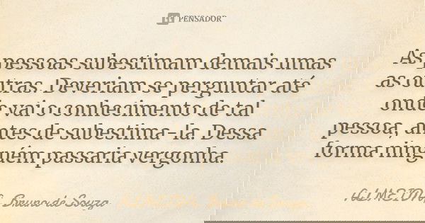 As pessoas subestimam demais umas as outras. Deveriam se perguntar até onde vai o conhecimento de tal pessoa, antes de subestima-la. Dessa forma ninguém passari... Frase de ALMEIDA, BRUNO DE SOUZA.