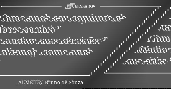 Como anda seu conjunto de valores sociais? Como andam suas decisões? Melhor dizendo, como anda sua ética?... Frase de ALMEIDA, BRUNO DE SOUZA.