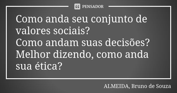 Como anda seu conjunto de valores sociais? Como andam suas decisões? Melhor dizendo, como anda sua ética?... Frase de ALMEIDA, BRUNO DE SOUZA.