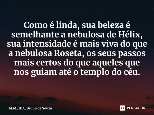 ⁠Como é linda, sua beleza é semelhante a nebulosa de Hélix, sua intensidade é mais viva do que a nebulosa Roseta, os seus passos mais certos do que aqueles que ... Frase de ALMEIDA, Bruno de Souza.