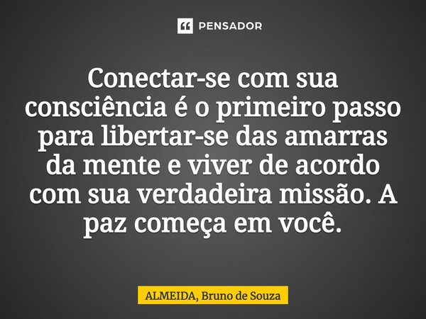 ⁠Conectar-se com sua consciência é o primeiro passo para libertar-se das amarras da mente e viver de acordo com sua verdadeira missão. A paz começa em você.... Frase de ALMEIDA, Bruno de Souza.