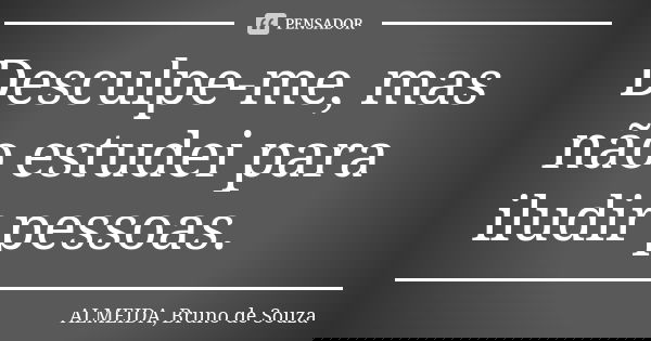 Desculpe-me, mas não estudei para iludir pessoas.... Frase de ALMEIDA, BRUNO DE SOUZA.