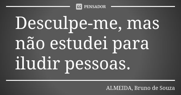 Desculpe-me, mas não estudei para iludir pessoas.... Frase de ALMEIDA, BRUNO DE SOUZA.