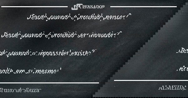Desde quando é proibido pensar? Desde quando é proibido ser inovador? Desde quando o impossível existe? Acredite em si mesmo!... Frase de ALMEIDA, BRUNO DE SOUZA.