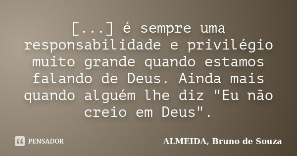 [...] é sempre uma responsabilidade e privilégio muito grande quando estamos falando de Deus. Ainda mais quando alguém lhe diz "Eu não creio em Deus".... Frase de ALMEIDA, Bruno de Souza..