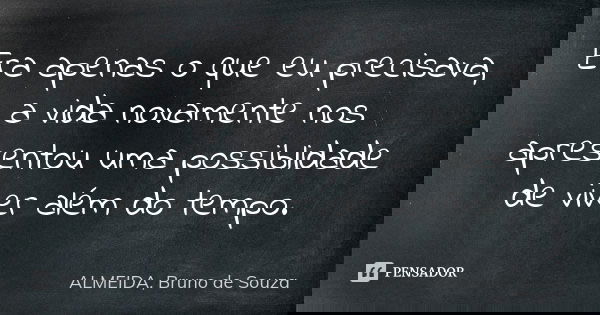 Era apenas o que eu precisava, a vida novamente nos apresentou uma possiblidade de viver além do tempo.... Frase de ALMEIDA, Bruno de Souza..