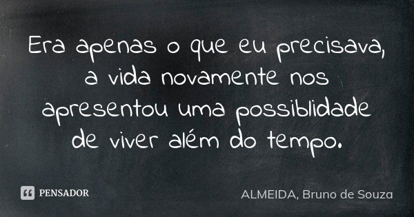 Era apenas o que eu precisava, a vida novamente nos apresentou uma possiblidade de viver além do tempo.... Frase de ALMEIDA, Bruno de Souza..