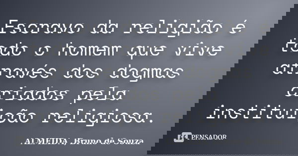 Escravo da religião é todo o homem que vive através dos dogmas criados pela instituição religiosa.... Frase de ALMEIDA, Bruno de Souza..
