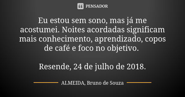 Eu estou sem sono, mas já me acostumei. Noites acordadas significam mais conhecimento, aprendizado, copos de café e foco no objetivo. Resende, 24 de julho de 20... Frase de ALMEIDA, BRUNO DE SOUZA.