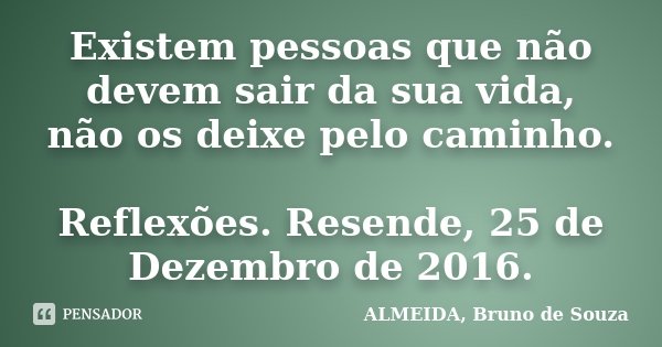 Existem pessoas que não devem sair da sua vida, não os deixe pelo caminho. Reflexões. Resende, 25 de Dezembro de 2016.... Frase de ALMEIDA, Bruno de Souza..