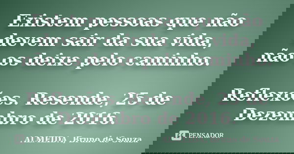 Existem pessoas que não devem sair da sua vida, não os deixe pelo caminho. Reflexões. Resende, 25 de Dezembro de 2016.... Frase de ALMEIDA, Bruno de Souza..