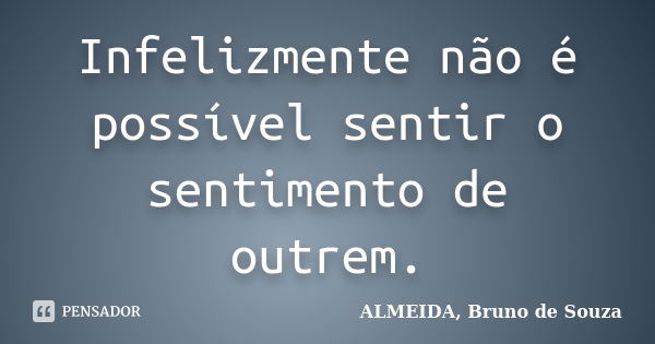 Infelizmente não é possível sentir o sentimento de outrem.... Frase de ALMEIDA, Bruno de Souza.