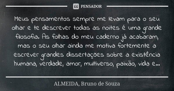 Meus pensamentos sempre me levam para o seu olhar e te descrever todas as noites é uma grande filosofia. As folhas do meu caderno já acabaram, mas o seu olhar a... Frase de ALMEIDA, Bruno de Souza.