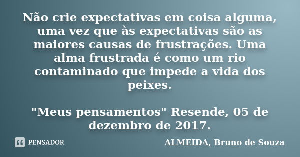 Não crie expectativas em coisa alguma, uma vez que às expectativas são as maiores causas de frustrações. Uma alma frustrada é como um rio contaminado que impede... Frase de ALMEIDA, BRUNO DE SOUZA.