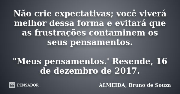 Não crie expectativas; você viverá melhor dessa forma e evitará que as frustrações contaminem os seus pensamentos. "Meus pensamentos.' Resende, 16 de dezem... Frase de ALMEIDA, BRUNO DE SOUZA..