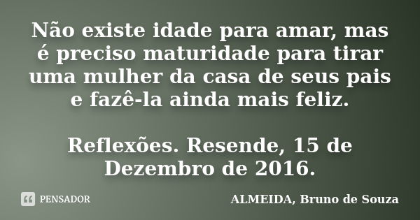 Não existe idade para amar, mas é preciso maturidade para tirar uma mulher da casa de seus pais e fazê-la ainda mais feliz. Reflexões. Resende, 15 de Dezembro d... Frase de ALMEIDA, Bruno de Souza..