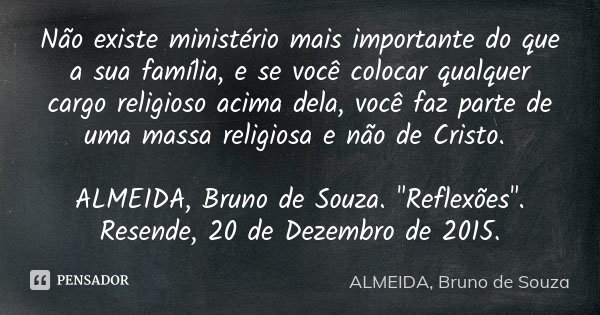 Não existe ministério mais importante do que a sua família, e se você colocar qualquer cargo religioso acima dela, você faz parte de uma massa religiosa e não d... Frase de ALMEIDA, Bruno de Souza.