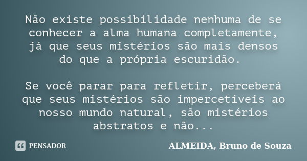 Não existe possibilidade nenhuma de se conhecer a alma humana completamente, já que seus mistérios são mais densos do que a própria escuridão. Se você parar par... Frase de ALMEIDA, Bruno de Souza..