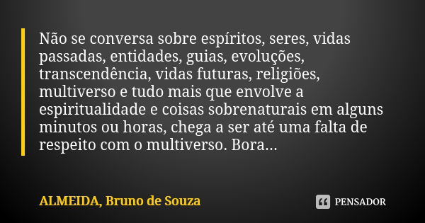 Não se conversa sobre espíritos, seres, vidas passadas, entidades, guias, evoluções, transcendência, vidas futuras, religiões, multiverso e tudo mais que envolv... Frase de ALMEIDA, Bruno de Souza..