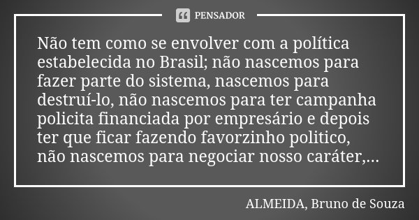 Não tem como se envolver com a política estabelecida no Brasil; não nascemos para fazer parte do sistema, nascemos para destruí-lo, não nascemos para ter campan... Frase de ALMEIDA, Bruno de Souza.