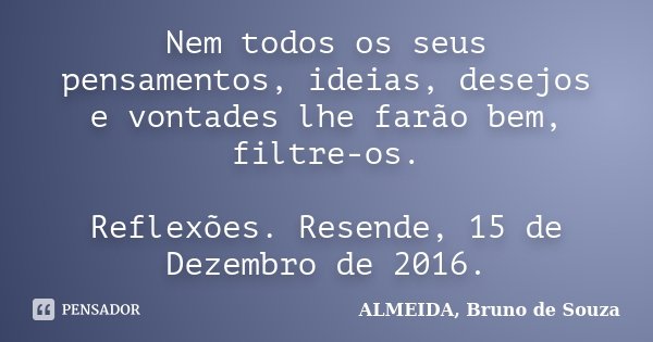 Nem todos os seus pensamentos, ideias, desejos e vontades lhe farão bem, filtre-os. Reflexões. Resende, 15 de Dezembro de 2016.... Frase de ALMEIDA, Bruno de Souza..