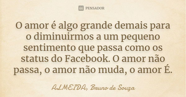 O amor é algo grande demais para o diminuirmos a um pequeno sentimento que passa como os status do Facebook. O amor não passa, o amor não muda, o amor É.... Frase de ALMEIDA, BRUNO DE SOUZA.