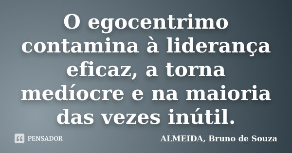 O egocentrimo contamina à liderança eficaz, a torna medíocre e na maioria das vezes inútil.... Frase de Almeida, Bruno de Souza..
