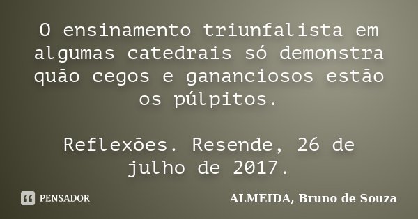 O ensinamento triunfalista em algumas catedrais só demonstra quão cegos e gananciosos estão os púlpitos. Reflexões. Resende, 26 de julho de 2017.... Frase de Almeida, Bruno De Souza.