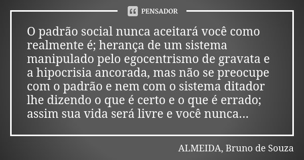 O padrão social nunca aceitará você como realmente é; herança de um sistema manipulado pelo egocentrismo de gravata e a hipocrisia ancorada, mas não se preocupe... Frase de ALMEIDA, Bruno de Souza.
