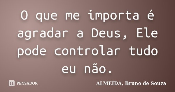 O que me importa é agradar a Deus, Ele pode controlar tudo eu não.... Frase de ALMEIDA, Bruno de Souza.