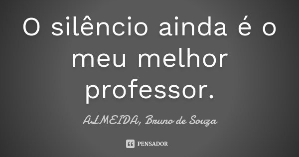 O silêncio ainda é o meu melhor professor.... Frase de ALMEIDA, Bruno de Souza.