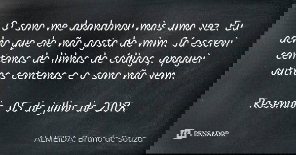 O sono me abandonou mais uma vez. Eu acho que ele não gosta de mim. Já escrevi centenas de linhas de códigos, apaguei outras centenas e o sono não vem. Resende,... Frase de ALMEIDA, BRUNO DE SOUZA.