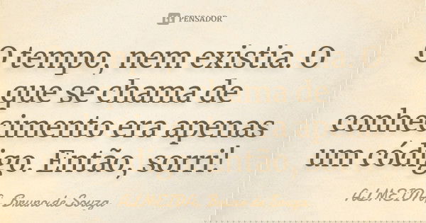 O tempo, nem existia. O que se chama de conhecimento era apenas um código. Então, sorri!... Frase de ALMEIDA, Bruno de Souza.