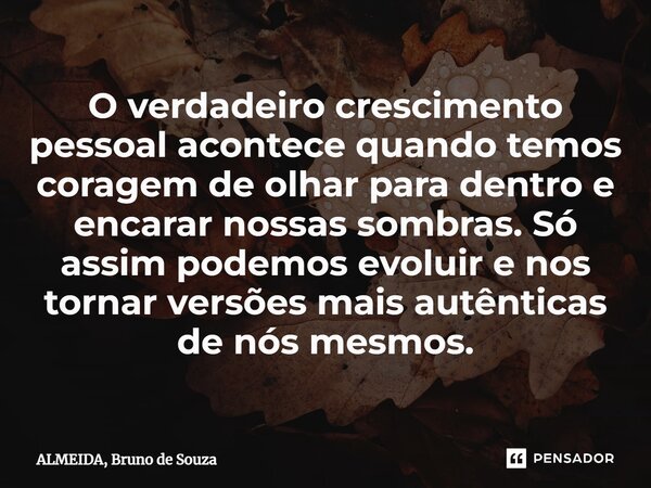 ⁠O verdadeiro crescimento pessoal acontece quando temos coragem de olhar para dentro e encarar nossas sombras. Só assim podemos evoluir e nos tornar versões mai... Frase de ALMEIDA, Bruno de Souza.