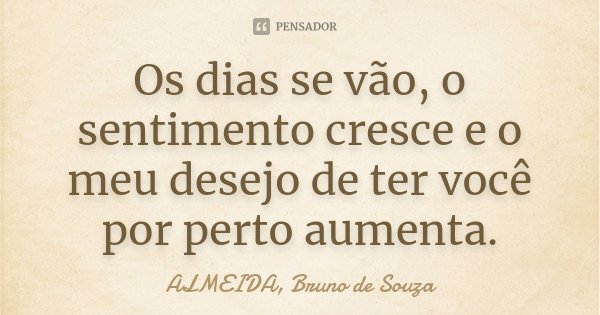 Os dias se vão, o sentimento cresce e o meu desejo de ter você por perto aumenta.... Frase de ALMEIDA, Bruno de Souza..