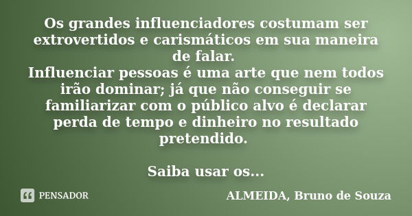 Os grandes influenciadores costumam ser extrovertidos e carismáticos em sua maneira de falar. Influenciar pessoas é uma arte que nem todos irão dominar; já que ... Frase de ALMEIDA, Bruno de Souza..