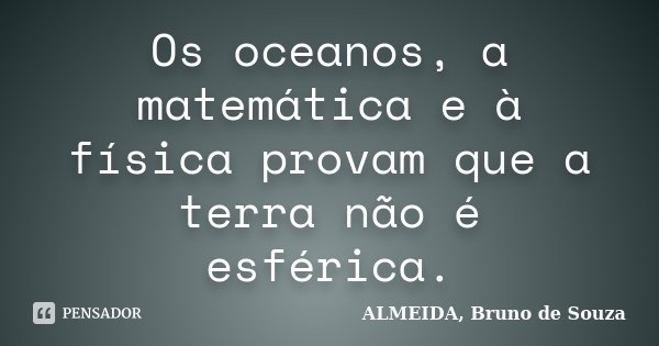 Os oceanos, a matemática e à física provam que a terra não é esférica.... Frase de ALMEIDA, Bruno de Souza.