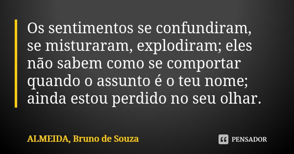 Os sentimentos se confundiram, se misturaram, explodiram; eles não sabem como se comportar quando o assunto é o teu nome; ainda estou perdido no seu olhar.... Frase de ALMEIDA, Bruno de Souza..