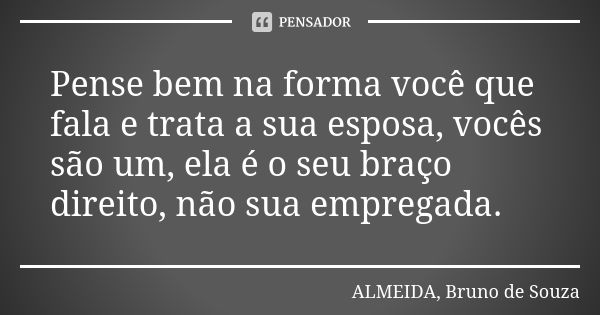 Pense bem na forma você que fala e trata a sua esposa, vocês são um, ela é o seu braço direito, não sua empregada.... Frase de ALMEIDA, BRUNO DE SOUZA.