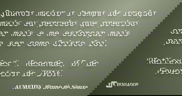 Quanto maior o tempo de oração mais eu percebo que preciso orar mais e me esforçar mais para ser como Cristo foi. "Reflexões". Resende, 07 de Fevereir... Frase de ALMEIDA, Bruno de Souza.