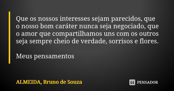 Que os nossos interesses sejam parecidos, que o nosso bom caráter nunca seja negociado, que o amor que compartilhamos uns com os outros seja sempre cheio de ver... Frase de ALMEIDA, BRUNO DE SOUZA.