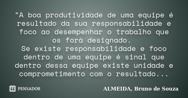 "A boa produtividade de uma equipe é resultado da sua responsabilidade e foco ao desempenhar o trabalho que os forà designado. Se existe responsabilidade e... Frase de ALMEIDA, Bruno de Souza.