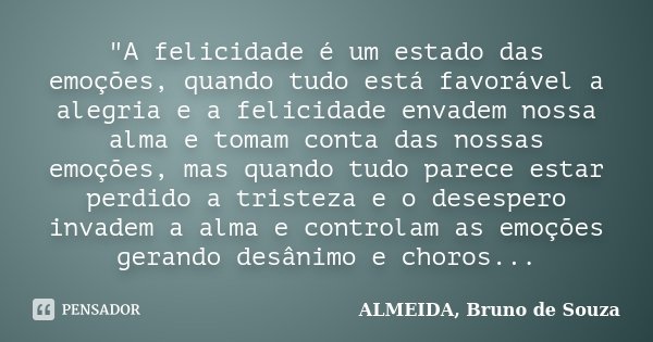 "A felicidade é um estado das emoções, quando tudo está favorável a alegria e a felicidade envadem nossa alma e tomam conta das nossas emoções, mas quando ... Frase de ALMEIDA, Bruno de Souza.