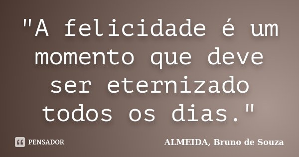 "A felicidade é um momento que deve ser eternizado todos os dias."... Frase de ALMEIDA, Bruno de Souza.
