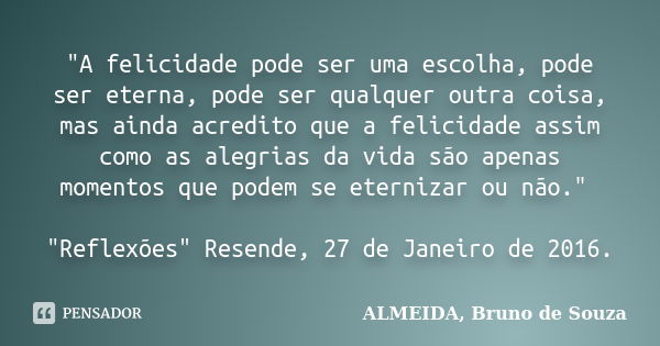 "A felicidade pode ser uma escolha, pode ser eterna, pode ser qualquer outra coisa, mas ainda acredito que a felicidade assim como as alegrias da vida são ... Frase de ALMEIDA, Bruno de Souza.