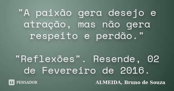 "A paixão gera desejo e atração, mas não gera respeito e perdão." "Reflexões". Resende, 02 de Fevereiro de 2016.... Frase de ALMEIDA, Bruno de Souza.