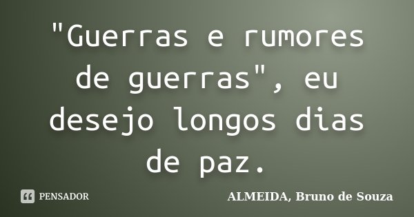 "Guerras e rumores de guerras", eu desejo longos dias de paz.... Frase de ALMEIDA, Bruno de Souza.